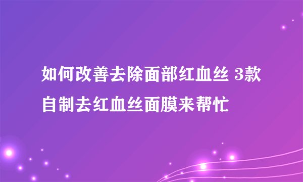 如何改善去除面部红血丝 3款自制去红血丝面膜来帮忙