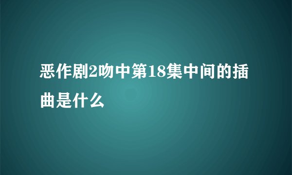 恶作剧2吻中第18集中间的插曲是什么