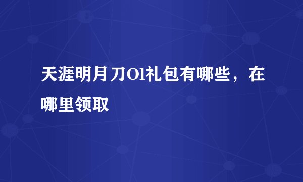 天涯明月刀Ol礼包有哪些，在哪里领取
