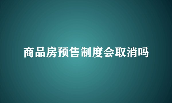 商品房预售制度会取消吗