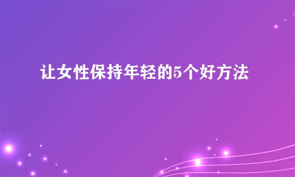 让女性保持年轻的5个好方法