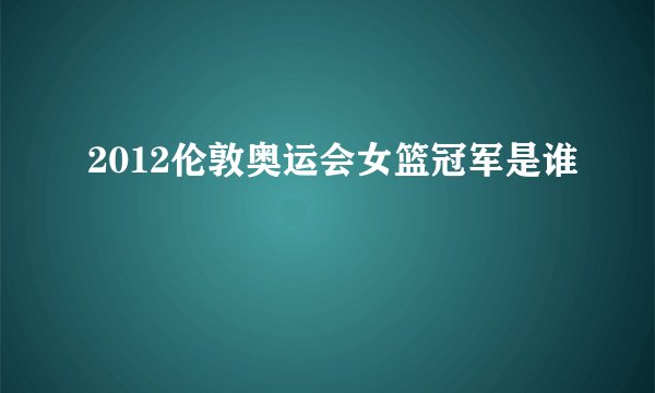2012伦敦奥运会女篮冠军是谁