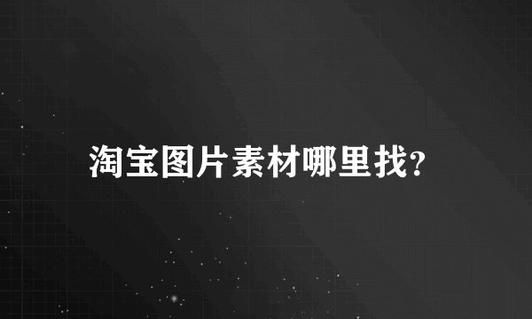 淘宝图片素材哪里找？