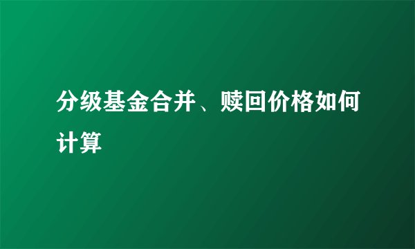 分级基金合并、赎回价格如何计算
