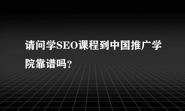 请问学SEO课程到中国推广学院靠谱吗?