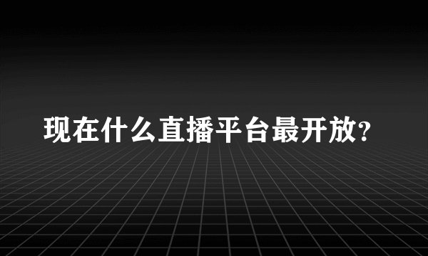 现在什么直播平台最开放？