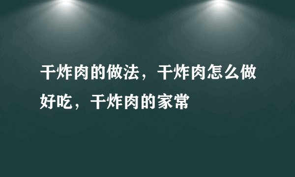 干炸肉的做法，干炸肉怎么做好吃，干炸肉的家常