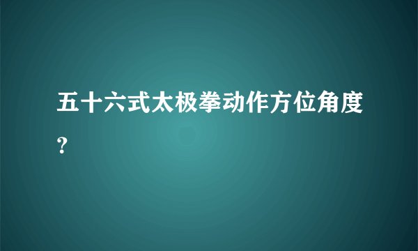 五十六式太极拳动作方位角度？
