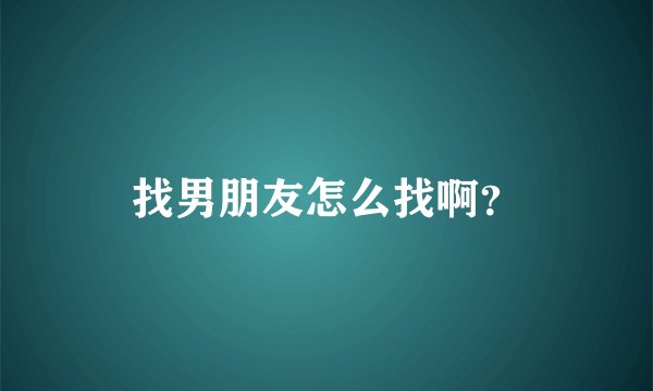 找男朋友怎么找啊？