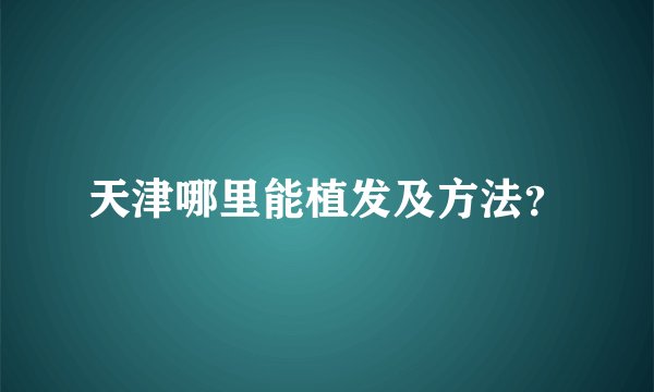 天津哪里能植发及方法？