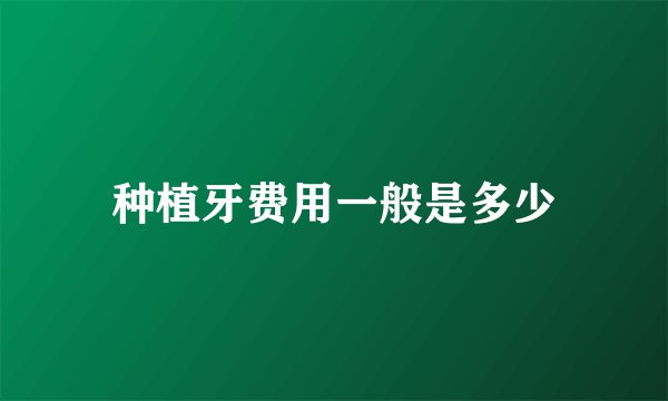 种植牙费用一般是多少