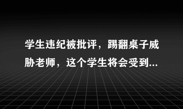学生违纪被批评，踢翻桌子威胁老师，这个学生将会受到怎样惩戒？