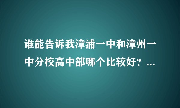 谁能告诉我漳浦一中和漳州一中分校高中部哪个比较好？紧急万分！晚上十点之前请尽量回复！
