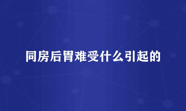 同房后胃难受什么引起的