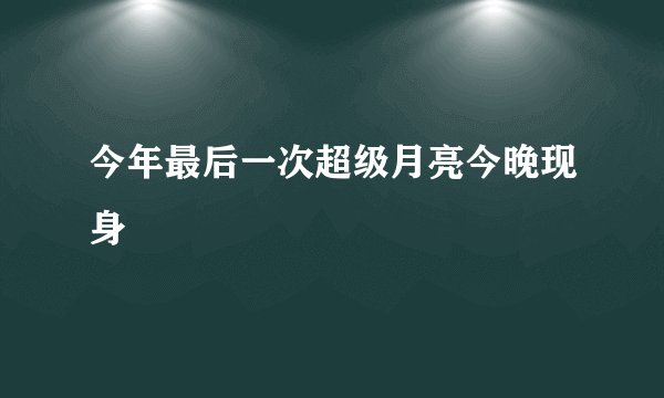 今年最后一次超级月亮今晚现身