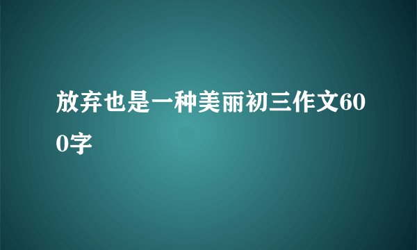 放弃也是一种美丽初三作文600字
