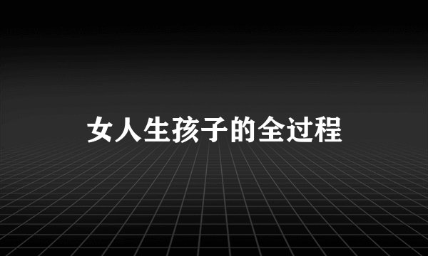 女人生孩子的全过程