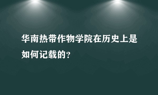 华南热带作物学院在历史上是如何记载的？