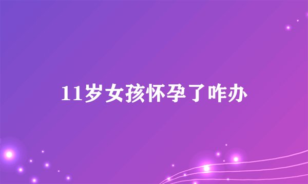11岁女孩怀孕了咋办