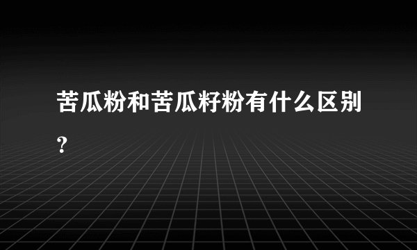 苦瓜粉和苦瓜籽粉有什么区别？