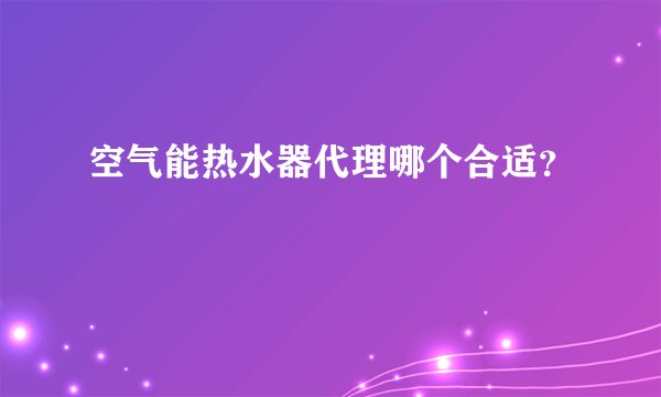 空气能热水器代理哪个合适？