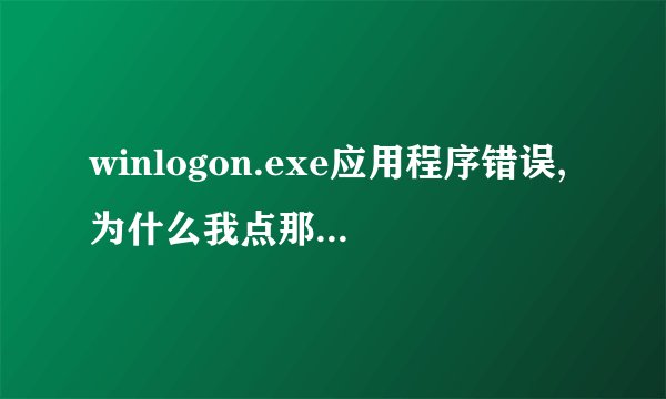 winlogon.exe应用程序错误,为什么我点那他都自动重启那?