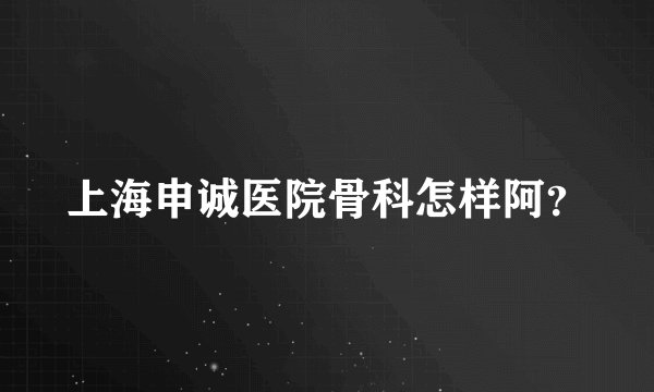上海申诚医院骨科怎样阿？