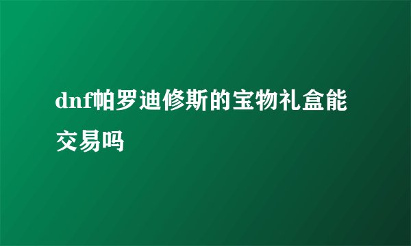 dnf帕罗迪修斯的宝物礼盒能交易吗