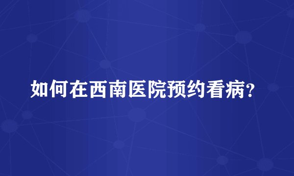 如何在西南医院预约看病？