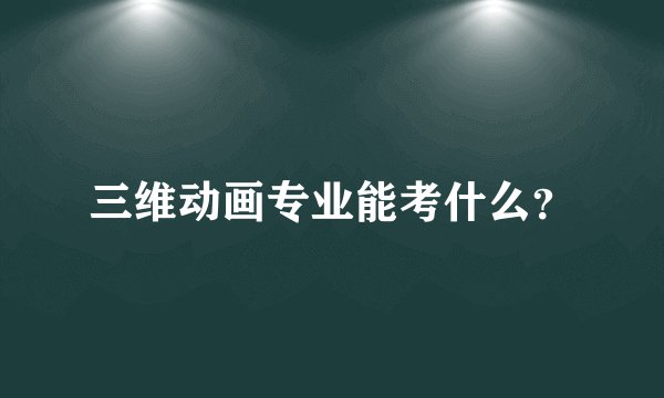 三维动画专业能考什么？