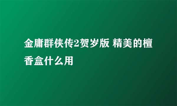金庸群侠传2贺岁版 精美的檀香盒什么用