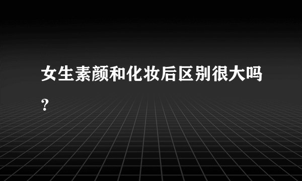女生素颜和化妆后区别很大吗？