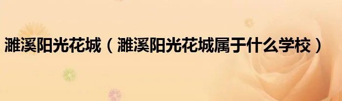 濉溪阳光花城(濉溪阳光花城属于什么学校)