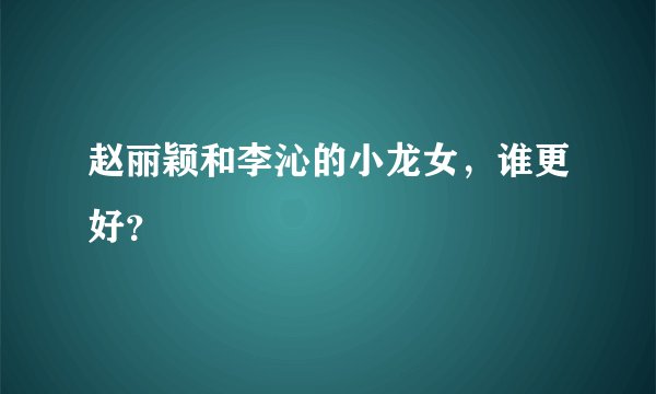 赵丽颖和李沁的小龙女,谁更好?