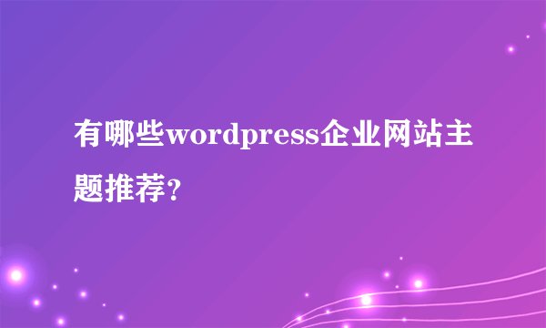 有哪些wordpress企业网站主题推荐？