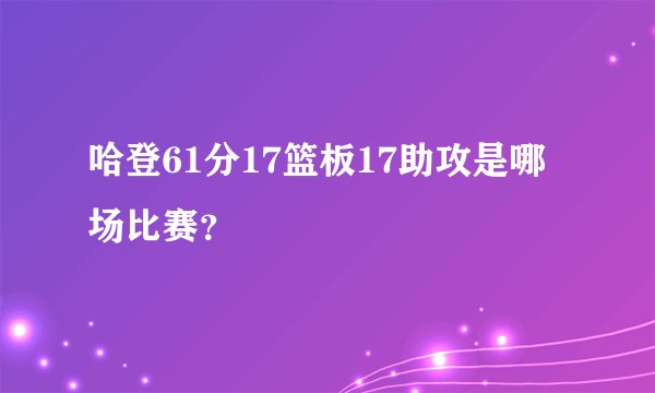 哈登61分17篮板17助攻是哪场比赛？