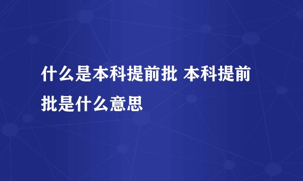 什么是本科提前批 本科提前批是什么意思