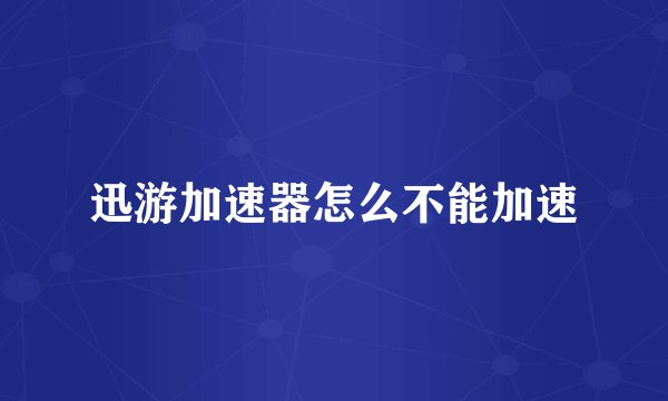 迅游加速器怎么不能加速