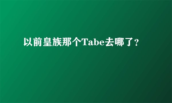 以前皇族那个Tabe去哪了？