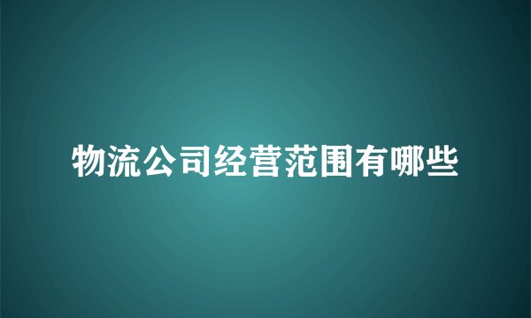 物流公司经营范围有哪些