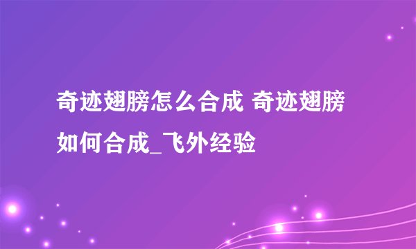 奇迹翅膀怎么合成 奇迹翅膀如何合成_飞外经验