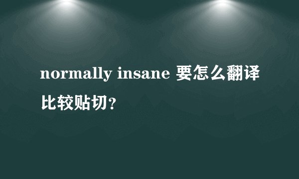 normally insane 要怎么翻译比较贴切？