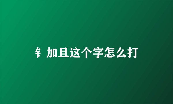 钅加且这个字怎么打