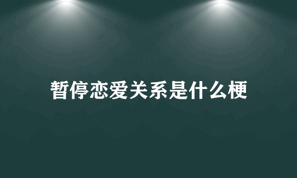 暂停恋爱关系是什么梗