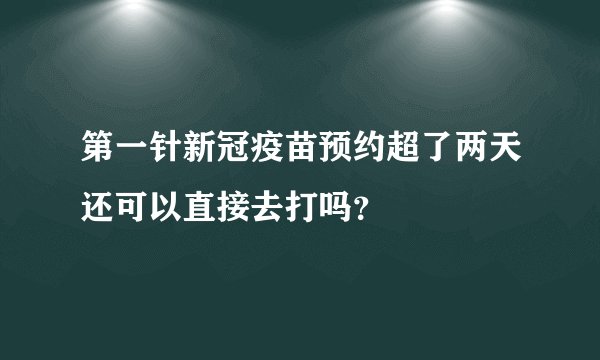 第一针新冠疫苗预约超了两天还可以直接去打吗？