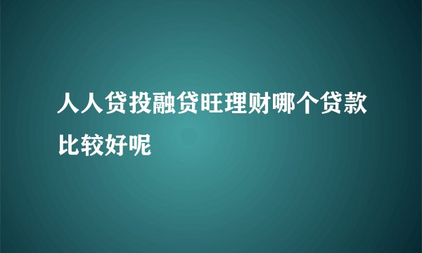 人人贷投融贷旺理财哪个贷款比较好呢