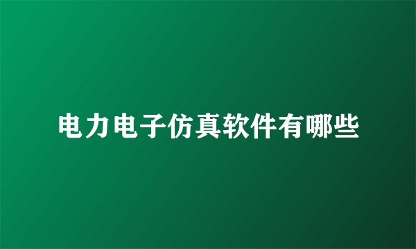 电力电子仿真软件有哪些