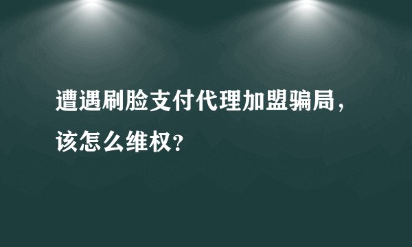 遭遇刷脸支付代理加盟骗局，该怎么维权？