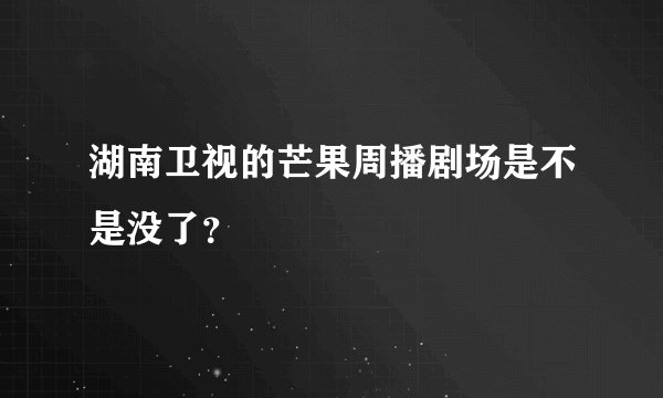 湖南卫视的芒果周播剧场是不是没了？