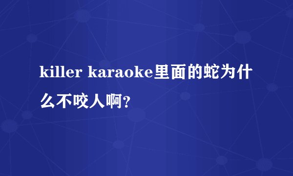 killer karaoke里面的蛇为什么不咬人啊？
